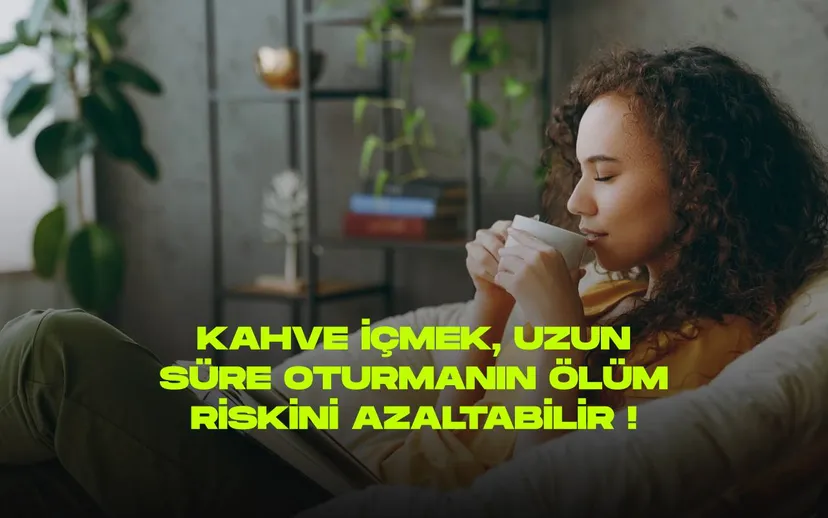 Kahve icmek uzun sure oturmanin olum riskini azaltabilir